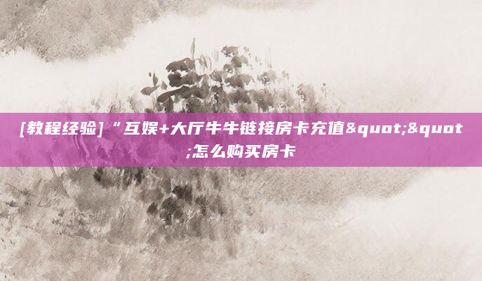 [教程经验]“互娱+大厅牛牛链接房卡充值""怎么购买房卡