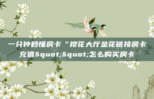 一分钟秒懂房卡“樱花大厅金花链接房卡充值""怎么购买房卡