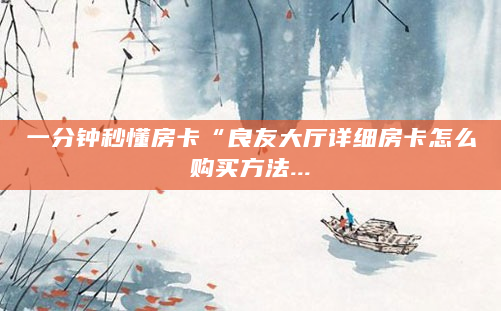一分钟秒懂房卡“良友大厅详细房卡怎么购买方法...