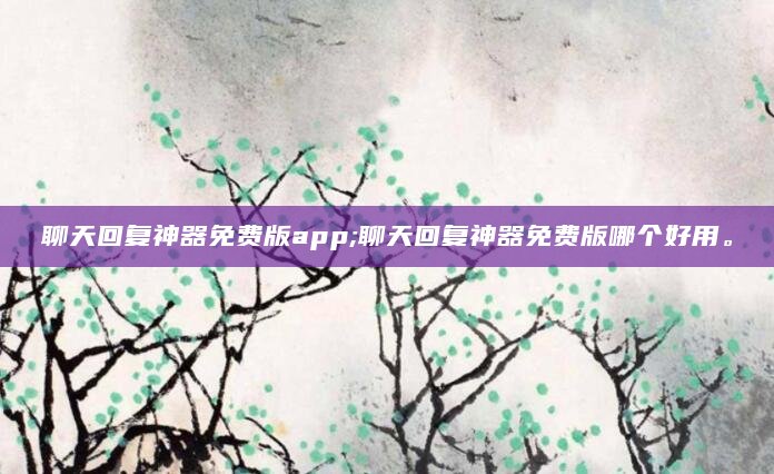 聊天回复神器免费版app;聊天回复神器免费版哪个好用。