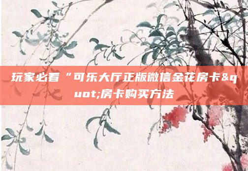 玩家必看“可乐大厅正版微信金花房卡"房卡购买方法