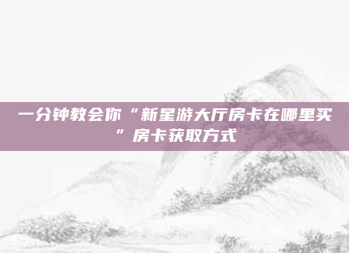 一分钟教会你“新星游大厅房卡在哪里买”房卡获取方式