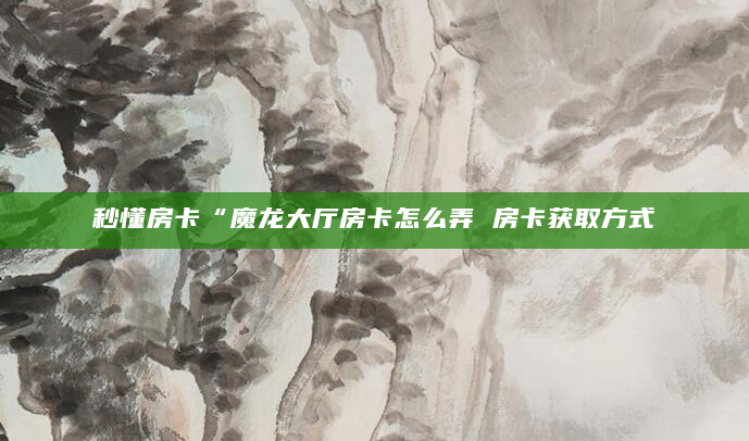 秒懂房卡“魔龙大厅房卡怎么弄 房卡获取方式
