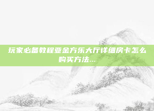 玩家必备教程亚金方乐大厅详细房卡怎么购买方法...