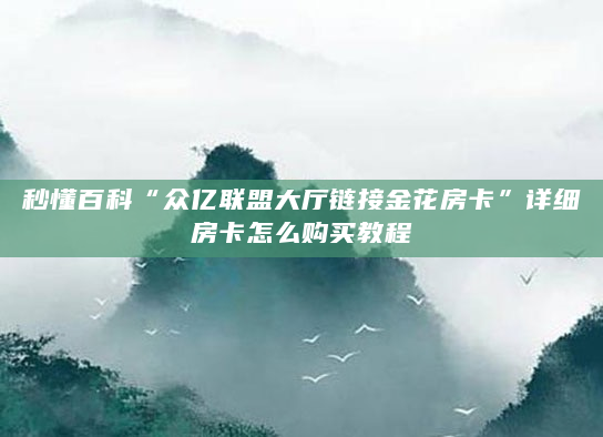 秒懂百科“众亿联盟大厅链接金花房卡”详细房卡怎么购买教程