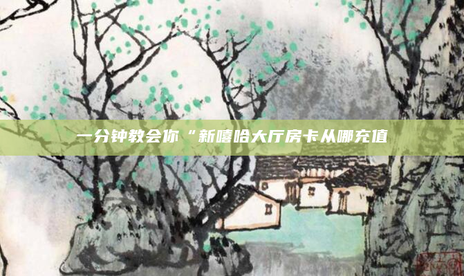 一分钟教会你“新嘻哈大厅房卡从哪充值