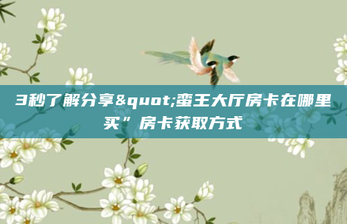 3秒了解分享"蛮王大厅房卡在哪里买”房卡获取方式