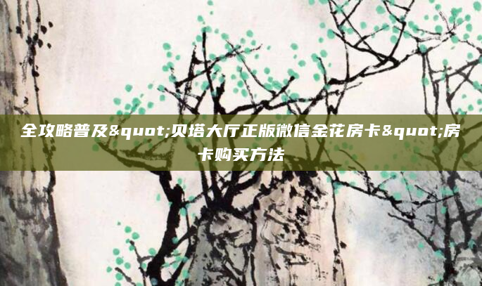 全攻略普及"贝塔大厅正版微信金花房卡"房卡购买方法