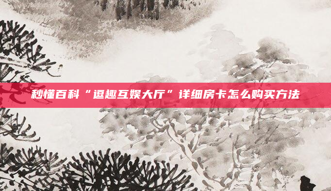 秒懂百科“逗趣互娱大厅”详细房卡怎么购买方法