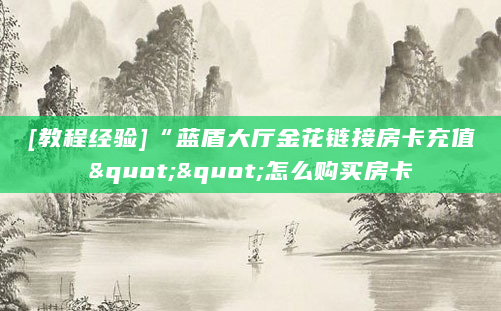 [教程经验]“蓝盾大厅金花链接房卡充值""怎么购买房卡