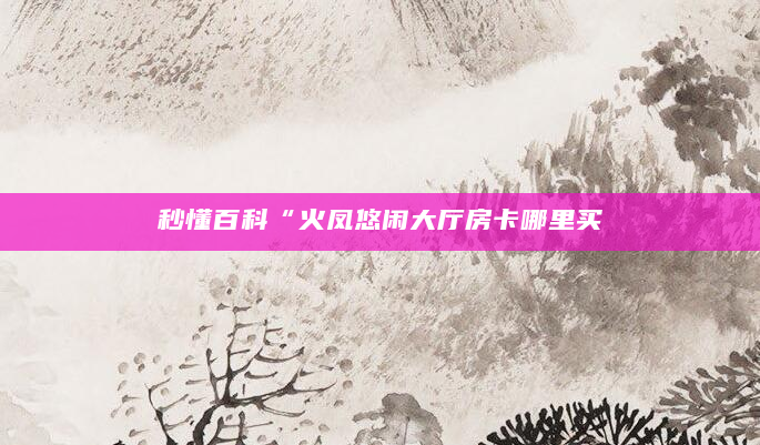 秒懂百科“火凤悠闲大厅房卡哪里买