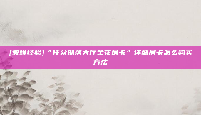 [教程经验]“仟众部落大厅金花房卡”详细房卡怎么购买方法