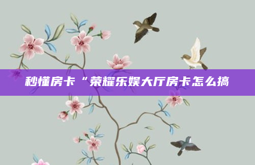 秒懂房卡“荣耀乐娱大厅房卡怎么搞