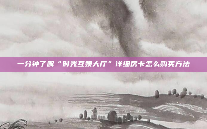 一分钟了解“时光互娱大厅”详细房卡怎么购买方法