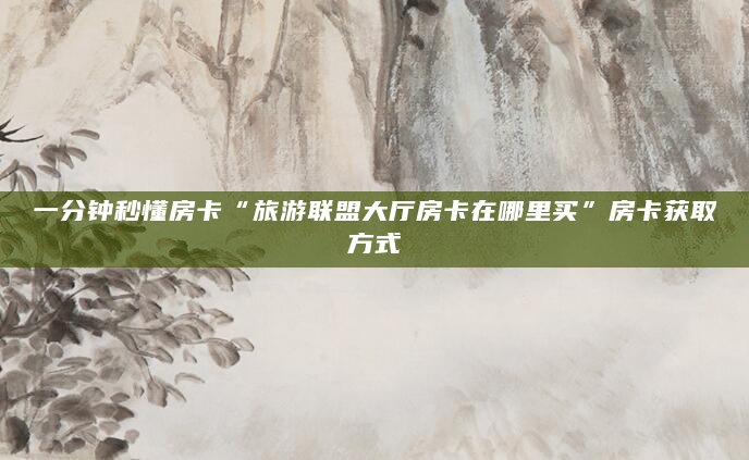 一分钟秒懂房卡“旅游联盟大厅房卡在哪里买”房卡获取方式