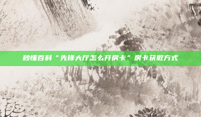 秒懂百科“先锋大厅怎么开房卡”房卡获取方式
