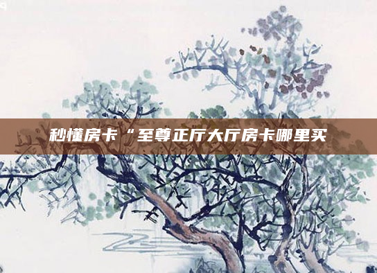 秒懂房卡“至尊正厅大厅房卡哪里买