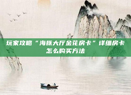 玩家攻略“海豚大厅金花房卡”详细房卡怎么购买方法