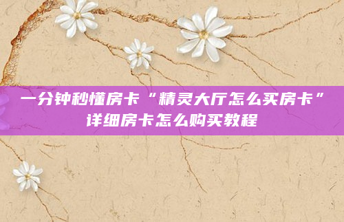 一分钟秒懂房卡“精灵大厅怎么买房卡”详细房卡怎么购买教程