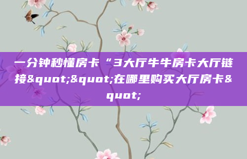 一分钟秒懂房卡“3大厅牛牛房卡大厅链接""在哪里购买大厅房卡"