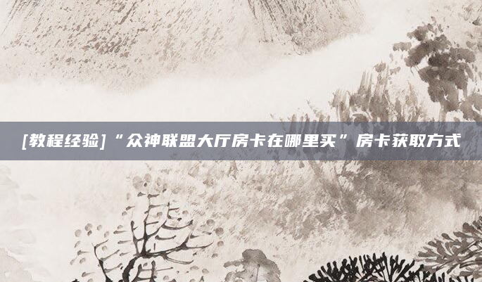 [教程经验]“众神联盟大厅房卡在哪里买”房卡获取方式