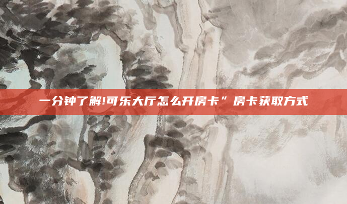 一分钟了解!可乐大厅怎么开房卡”房卡获取方式