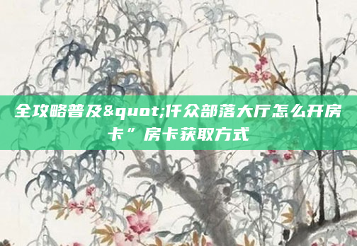 全攻略普及"仟众部落大厅怎么开房卡”房卡获取方式