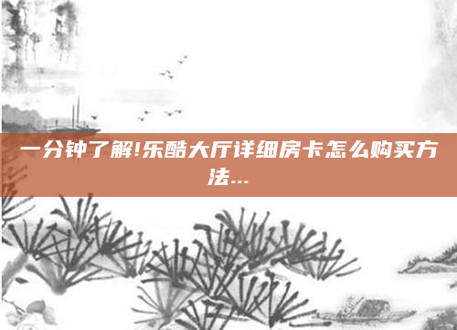 一分钟了解!乐酷大厅详细房卡怎么购买方法...