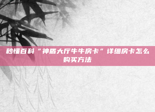 秒懂百科“神盾大厅牛牛房卡”详细房卡怎么购买方法