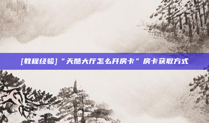 [教程经验]“天酷大厅怎么开房卡”房卡获取方式
