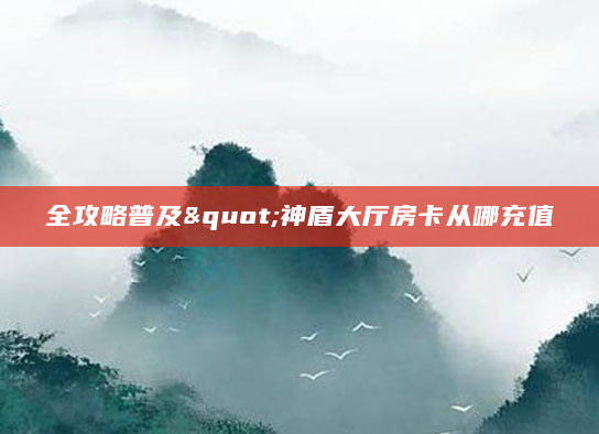 全攻略普及"神盾大厅房卡从哪充值
