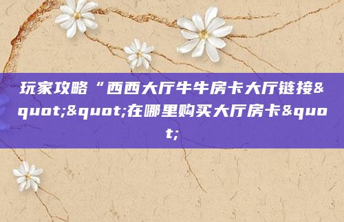 玩家攻略“西西大厅牛牛房卡大厅链接""在哪里购买大厅房卡"