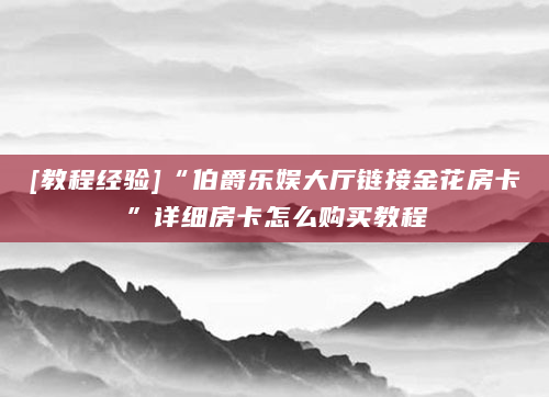 [教程经验]“伯爵乐娱大厅链接金花房卡”详细房卡怎么购买教程