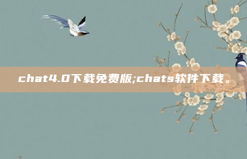 chat4.0下载免费版;chats软件下载。