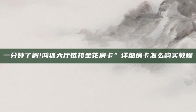 一分钟了解!鸿狐大厅链接金花房卡”详细房卡怎么购买教程