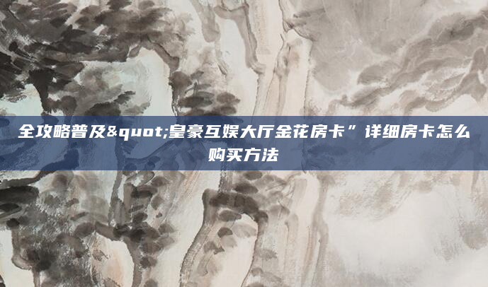 全攻略普及"皇豪互娱大厅金花房卡”详细房卡怎么购买方法