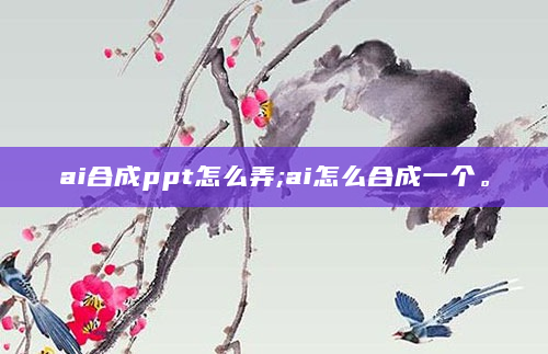 ai合成ppt怎么弄;ai怎么合成一个。