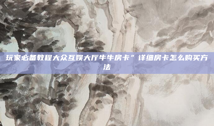 玩家必备教程大众互娱大厅牛牛房卡”详细房卡怎么购买方法