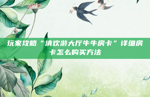 玩家攻略“清欢游大厅牛牛房卡”详细房卡怎么购买方法