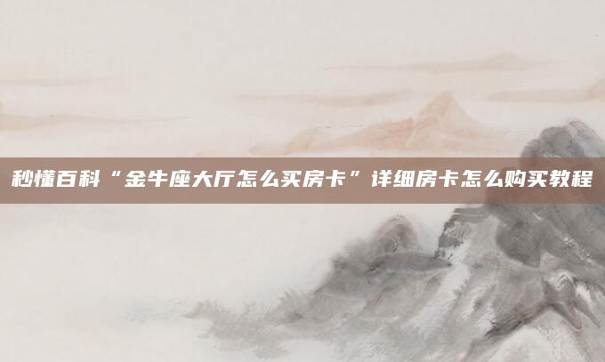秒懂百科“金牛座大厅怎么买房卡”详细房卡怎么购买教程