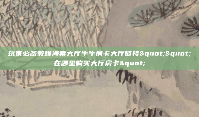 玩家必备教程海棠大厅牛牛房卡大厅链接""在哪里购买大厅房卡"