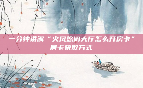 一分钟讲解“火凤悠闲大厅怎么开房卡”房卡获取方式