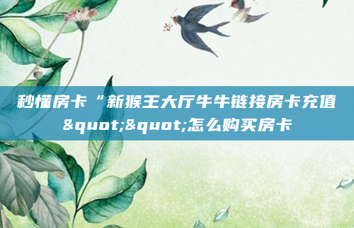 秒懂房卡“新猴王大厅牛牛链接房卡充值""怎么购买房卡