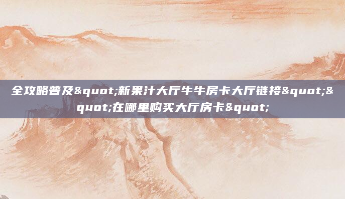 全攻略普及"新果汁大厅牛牛房卡大厅链接""在哪里购买大厅房卡"