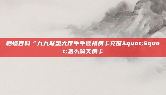 秒懂百科“九九联盟大厅牛牛链接房卡充值""怎么购买房卡