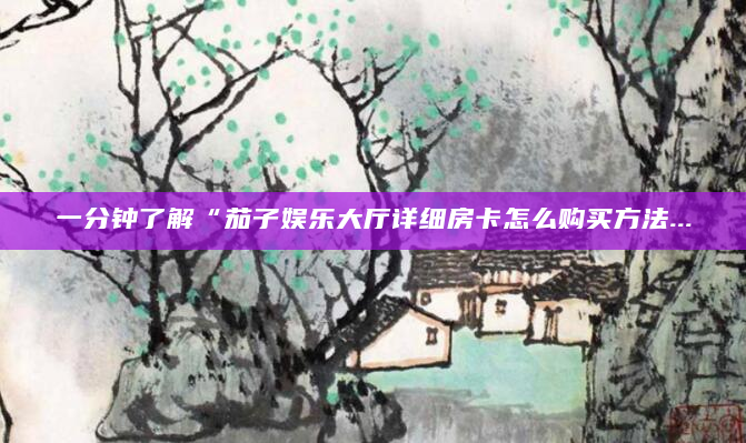 一分钟了解“茄子娱乐大厅详细房卡怎么购买方法...
