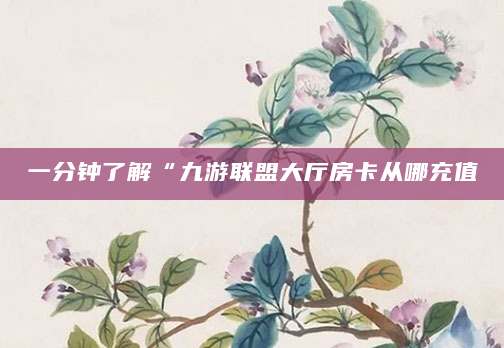 一分钟了解“九游联盟大厅房卡从哪充值
