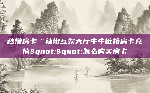 秒懂房卡“辣椒互娱大厅牛牛链接房卡充值""怎么购买房卡