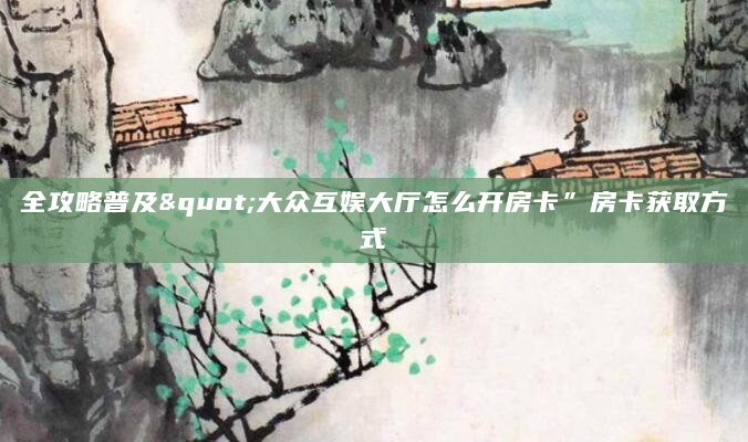 全攻略普及"大众互娱大厅怎么开房卡”房卡获取方式