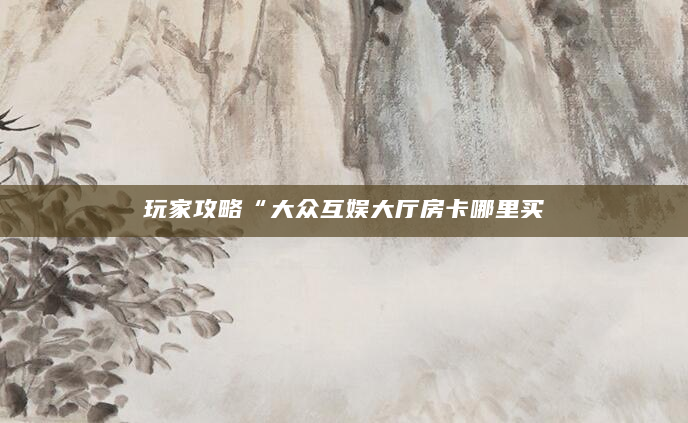 玩家攻略“大众互娱大厅房卡哪里买